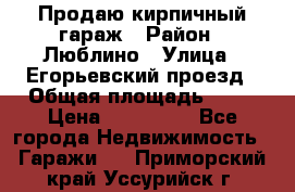 Продаю кирпичный гараж › Район ­ Люблино › Улица ­ Егорьевский проезд › Общая площадь ­ 18 › Цена ­ 280 000 - Все города Недвижимость » Гаражи   . Приморский край,Уссурийск г.